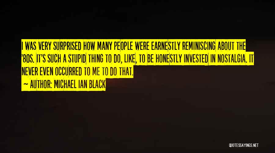 Michael Ian Black Quotes: I Was Very Surprised How Many People Were Earnestly Reminiscing About The '80s. It's Such A Stupid Thing To Do,