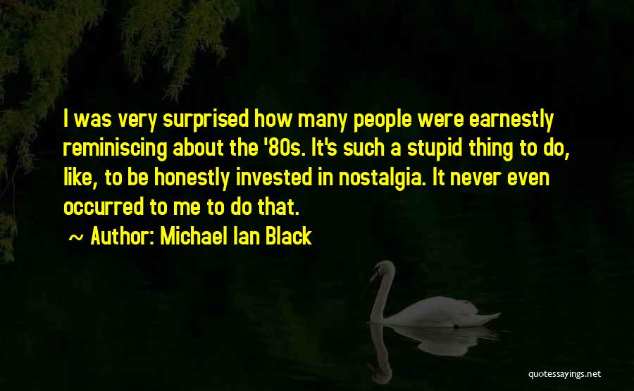Michael Ian Black Quotes: I Was Very Surprised How Many People Were Earnestly Reminiscing About The '80s. It's Such A Stupid Thing To Do,