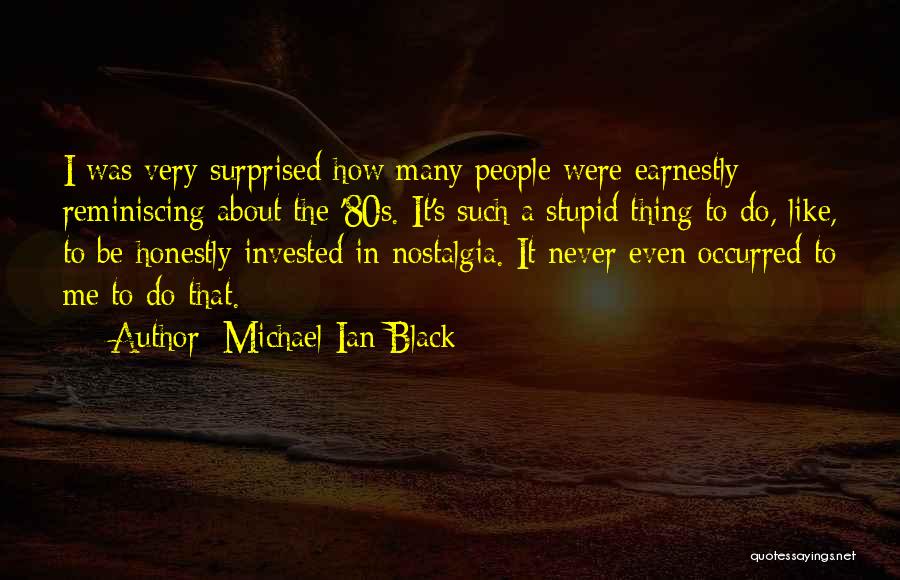 Michael Ian Black Quotes: I Was Very Surprised How Many People Were Earnestly Reminiscing About The '80s. It's Such A Stupid Thing To Do,
