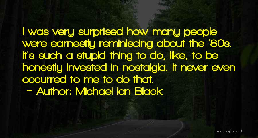 Michael Ian Black Quotes: I Was Very Surprised How Many People Were Earnestly Reminiscing About The '80s. It's Such A Stupid Thing To Do,