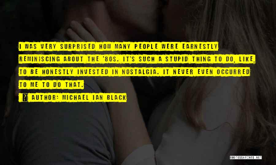 Michael Ian Black Quotes: I Was Very Surprised How Many People Were Earnestly Reminiscing About The '80s. It's Such A Stupid Thing To Do,