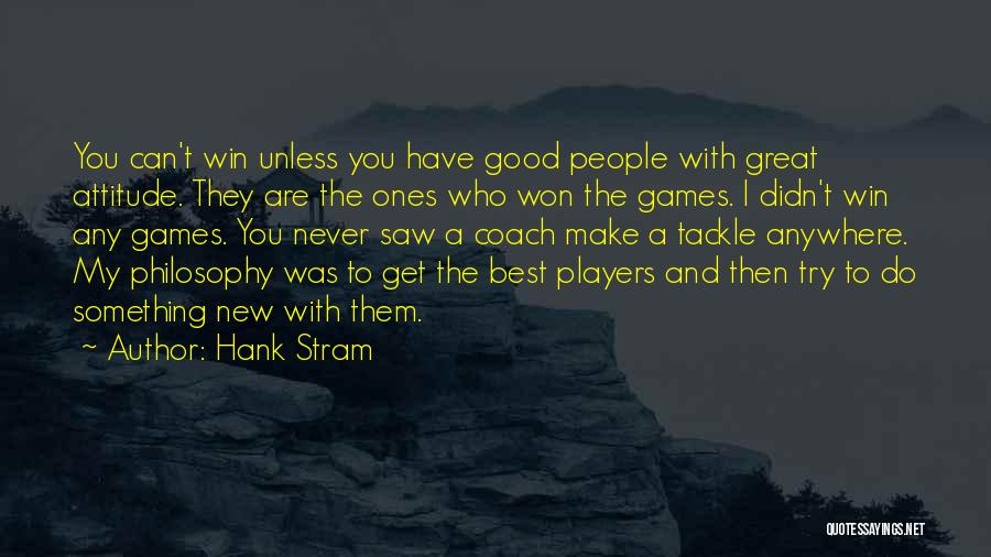 Hank Stram Quotes: You Can't Win Unless You Have Good People With Great Attitude. They Are The Ones Who Won The Games. I