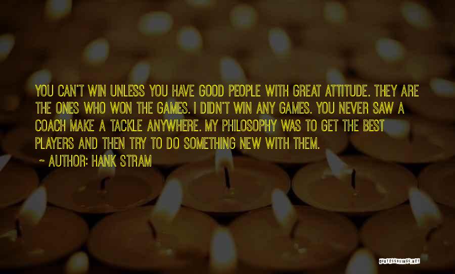 Hank Stram Quotes: You Can't Win Unless You Have Good People With Great Attitude. They Are The Ones Who Won The Games. I