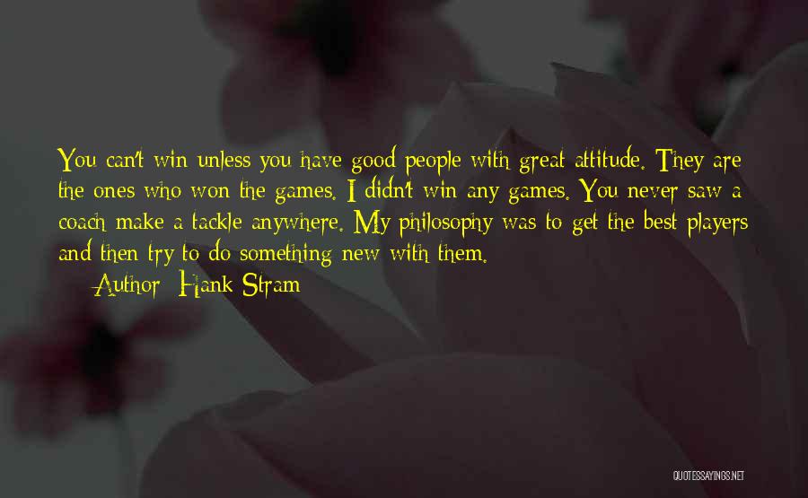 Hank Stram Quotes: You Can't Win Unless You Have Good People With Great Attitude. They Are The Ones Who Won The Games. I