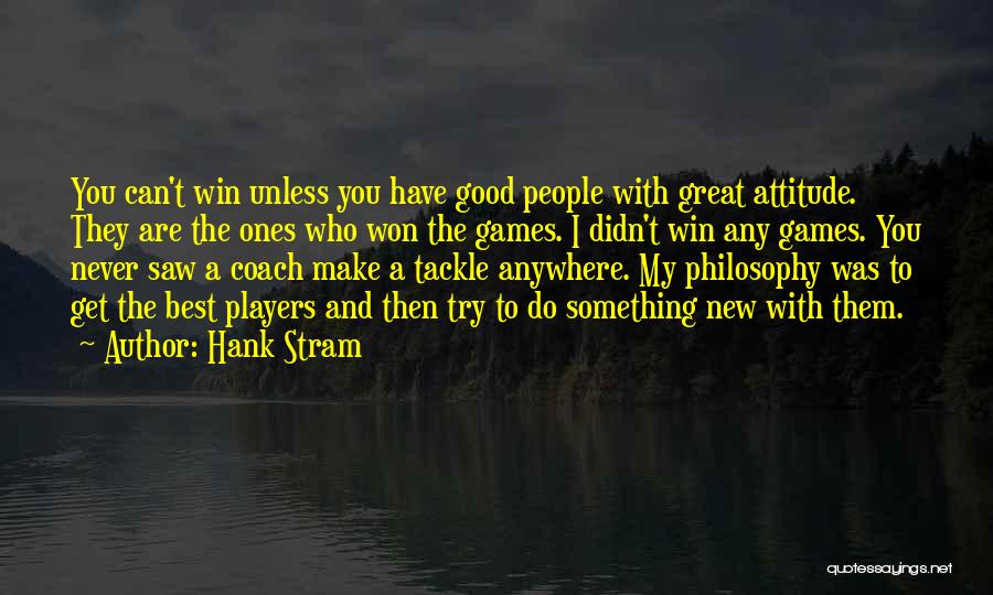 Hank Stram Quotes: You Can't Win Unless You Have Good People With Great Attitude. They Are The Ones Who Won The Games. I