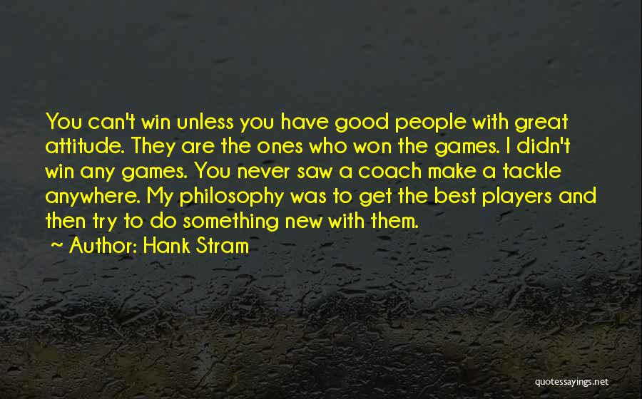 Hank Stram Quotes: You Can't Win Unless You Have Good People With Great Attitude. They Are The Ones Who Won The Games. I