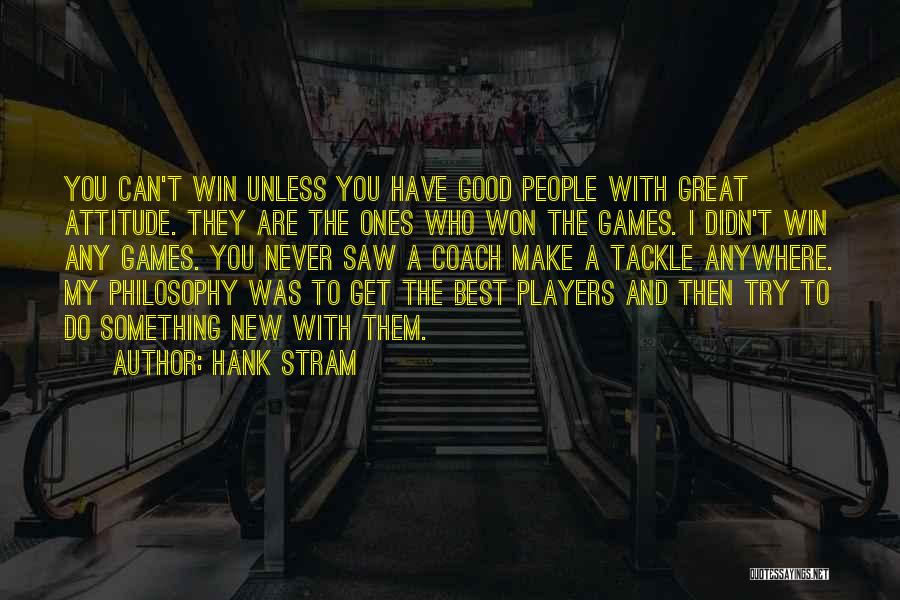 Hank Stram Quotes: You Can't Win Unless You Have Good People With Great Attitude. They Are The Ones Who Won The Games. I