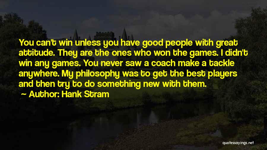 Hank Stram Quotes: You Can't Win Unless You Have Good People With Great Attitude. They Are The Ones Who Won The Games. I