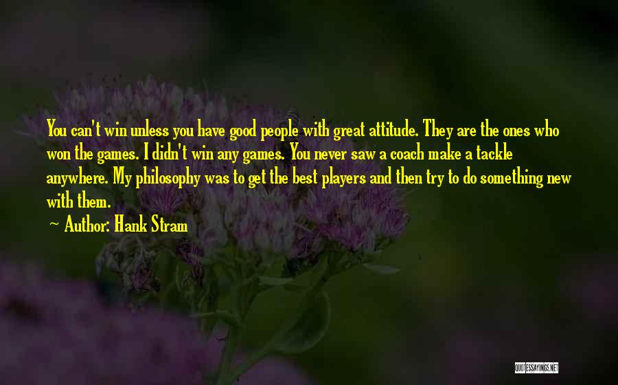 Hank Stram Quotes: You Can't Win Unless You Have Good People With Great Attitude. They Are The Ones Who Won The Games. I