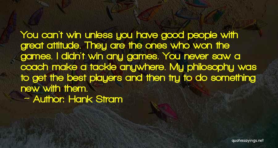 Hank Stram Quotes: You Can't Win Unless You Have Good People With Great Attitude. They Are The Ones Who Won The Games. I