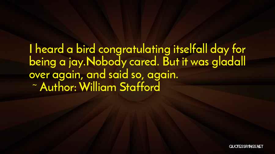 William Stafford Quotes: I Heard A Bird Congratulating Itselfall Day For Being A Jay.nobody Cared. But It Was Gladall Over Again, And Said