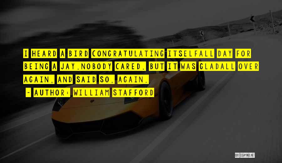 William Stafford Quotes: I Heard A Bird Congratulating Itselfall Day For Being A Jay.nobody Cared. But It Was Gladall Over Again, And Said
