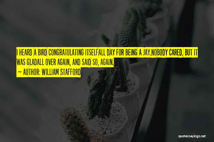 William Stafford Quotes: I Heard A Bird Congratulating Itselfall Day For Being A Jay.nobody Cared. But It Was Gladall Over Again, And Said