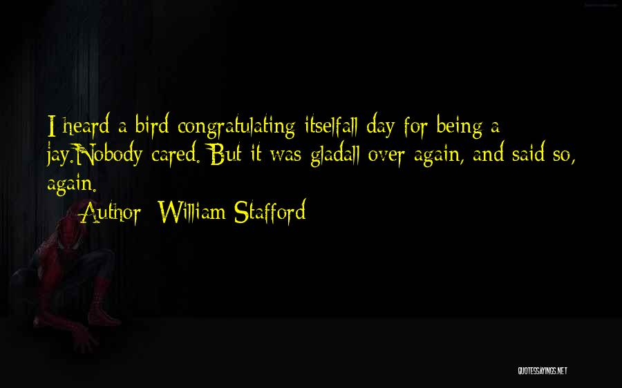 William Stafford Quotes: I Heard A Bird Congratulating Itselfall Day For Being A Jay.nobody Cared. But It Was Gladall Over Again, And Said