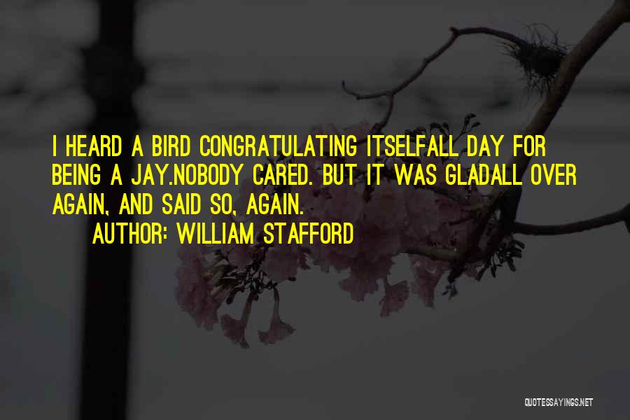 William Stafford Quotes: I Heard A Bird Congratulating Itselfall Day For Being A Jay.nobody Cared. But It Was Gladall Over Again, And Said