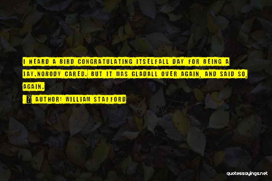 William Stafford Quotes: I Heard A Bird Congratulating Itselfall Day For Being A Jay.nobody Cared. But It Was Gladall Over Again, And Said