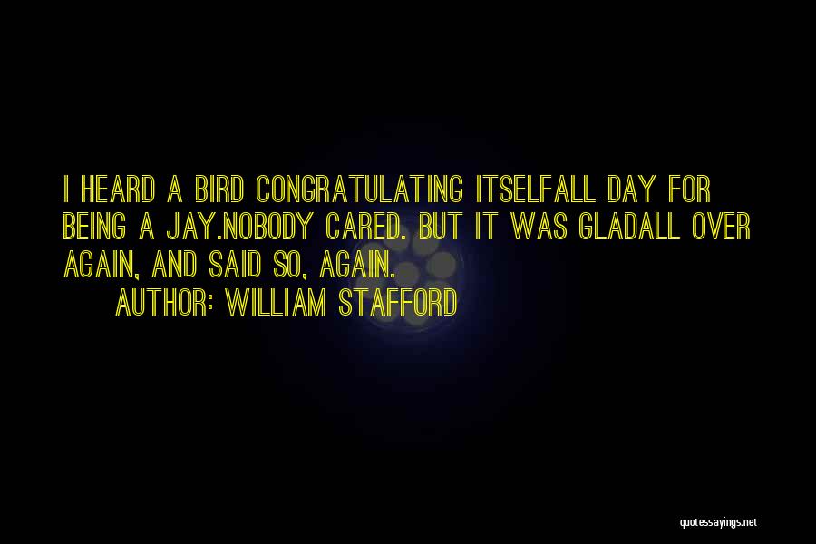 William Stafford Quotes: I Heard A Bird Congratulating Itselfall Day For Being A Jay.nobody Cared. But It Was Gladall Over Again, And Said