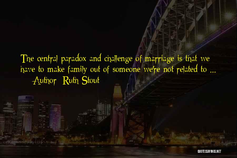 Ruth Stout Quotes: The Central Paradox And Challenge Of Marriage Is That We Have To Make Family Out Of Someone We're Not Related