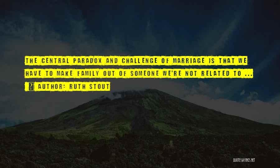 Ruth Stout Quotes: The Central Paradox And Challenge Of Marriage Is That We Have To Make Family Out Of Someone We're Not Related