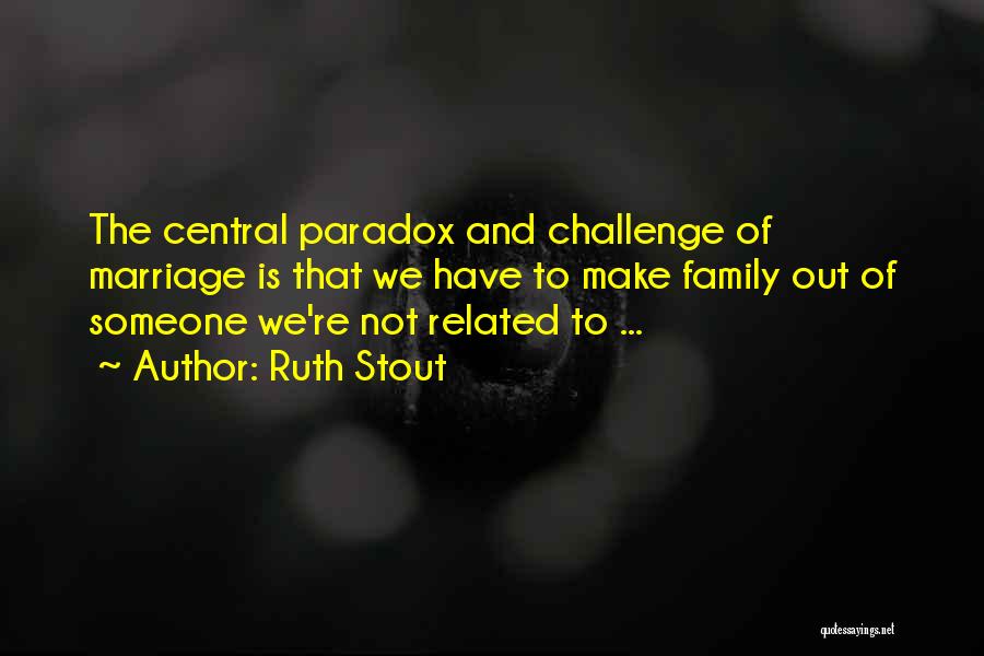 Ruth Stout Quotes: The Central Paradox And Challenge Of Marriage Is That We Have To Make Family Out Of Someone We're Not Related