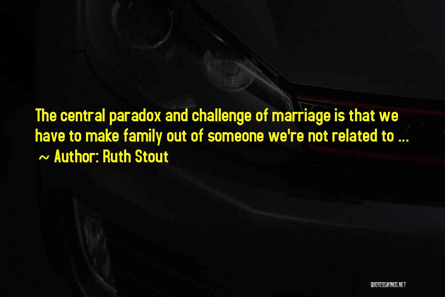 Ruth Stout Quotes: The Central Paradox And Challenge Of Marriage Is That We Have To Make Family Out Of Someone We're Not Related