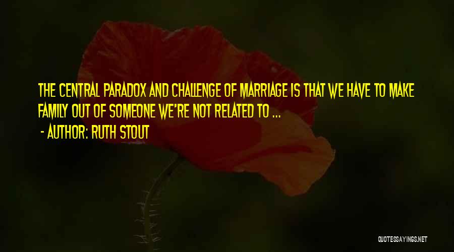 Ruth Stout Quotes: The Central Paradox And Challenge Of Marriage Is That We Have To Make Family Out Of Someone We're Not Related