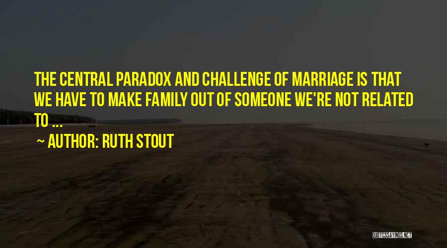 Ruth Stout Quotes: The Central Paradox And Challenge Of Marriage Is That We Have To Make Family Out Of Someone We're Not Related