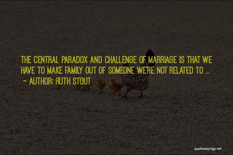 Ruth Stout Quotes: The Central Paradox And Challenge Of Marriage Is That We Have To Make Family Out Of Someone We're Not Related