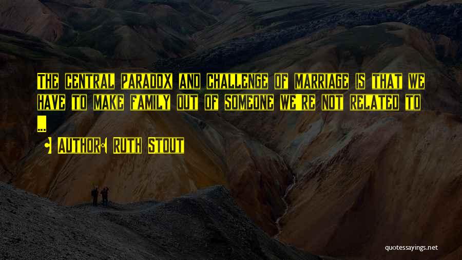Ruth Stout Quotes: The Central Paradox And Challenge Of Marriage Is That We Have To Make Family Out Of Someone We're Not Related
