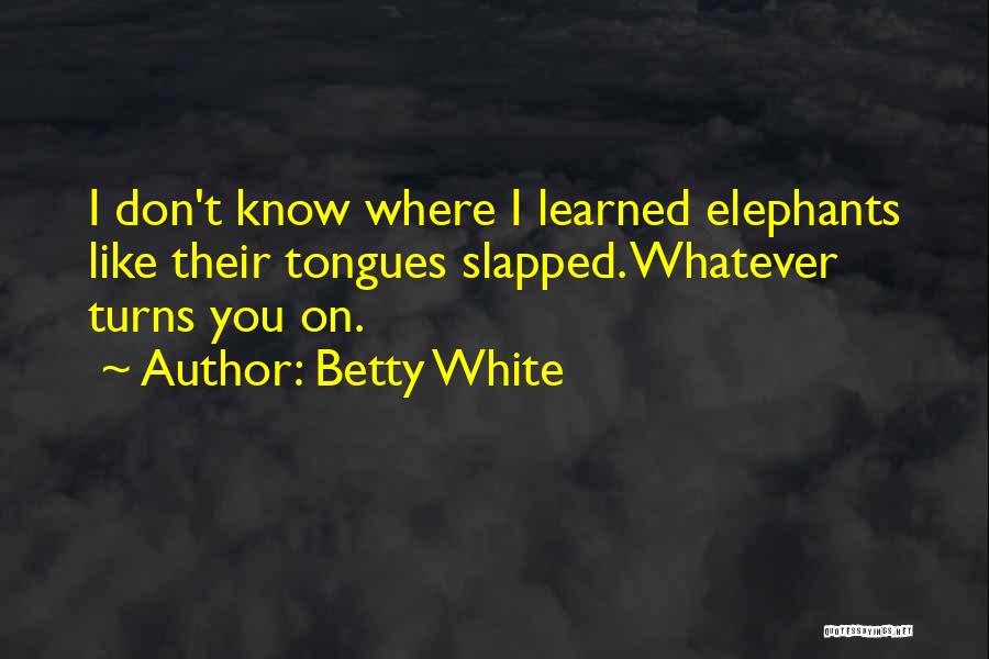 Betty White Quotes: I Don't Know Where I Learned Elephants Like Their Tongues Slapped. Whatever Turns You On.