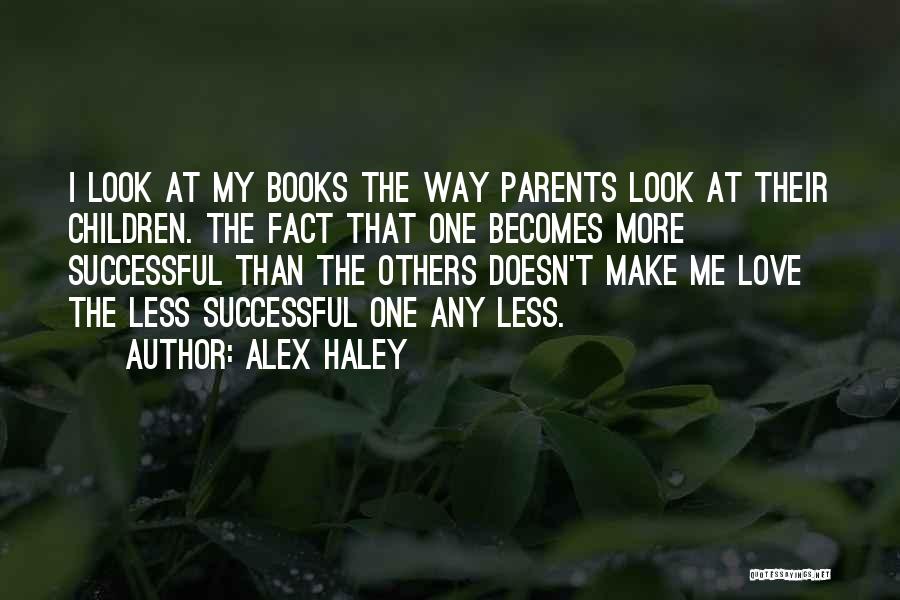 Alex Haley Quotes: I Look At My Books The Way Parents Look At Their Children. The Fact That One Becomes More Successful Than