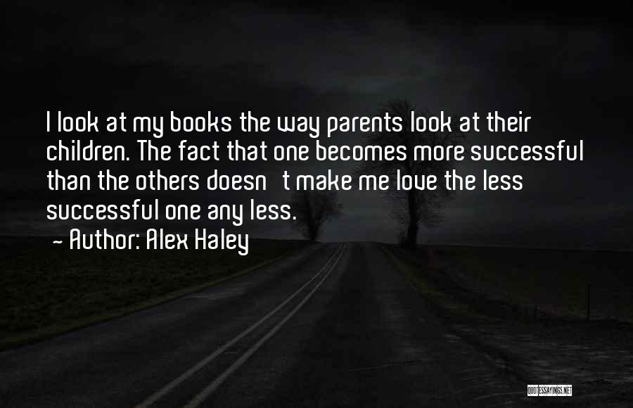 Alex Haley Quotes: I Look At My Books The Way Parents Look At Their Children. The Fact That One Becomes More Successful Than