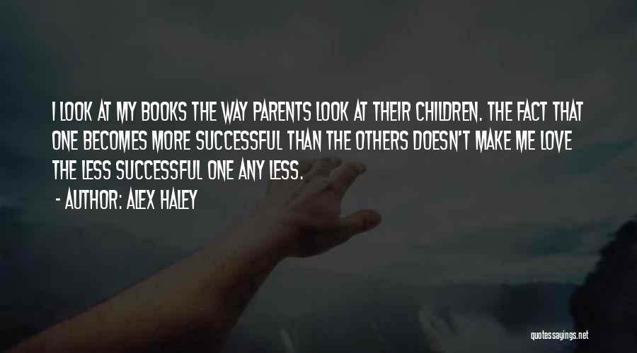Alex Haley Quotes: I Look At My Books The Way Parents Look At Their Children. The Fact That One Becomes More Successful Than