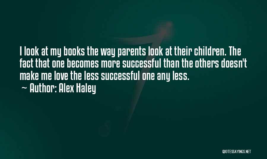 Alex Haley Quotes: I Look At My Books The Way Parents Look At Their Children. The Fact That One Becomes More Successful Than