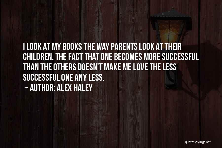 Alex Haley Quotes: I Look At My Books The Way Parents Look At Their Children. The Fact That One Becomes More Successful Than