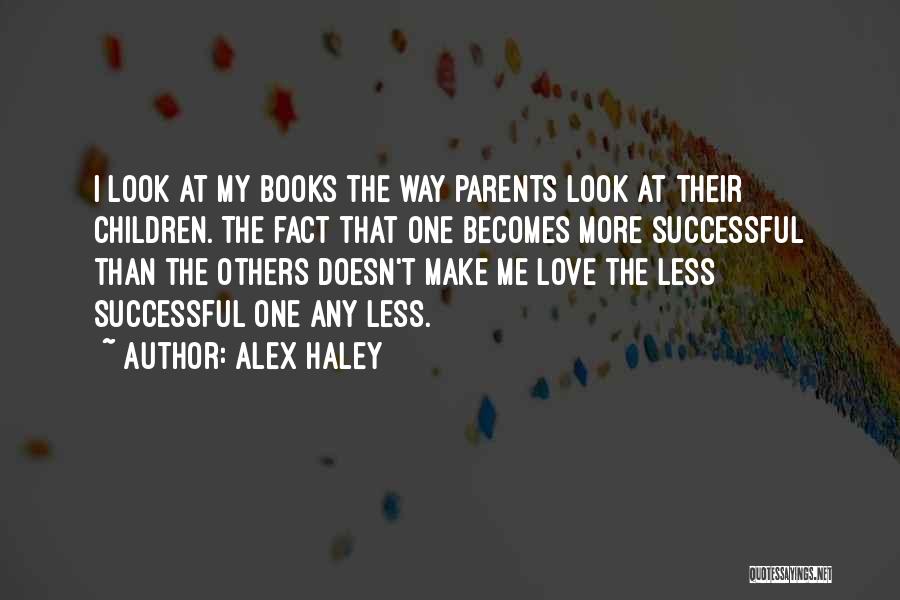 Alex Haley Quotes: I Look At My Books The Way Parents Look At Their Children. The Fact That One Becomes More Successful Than
