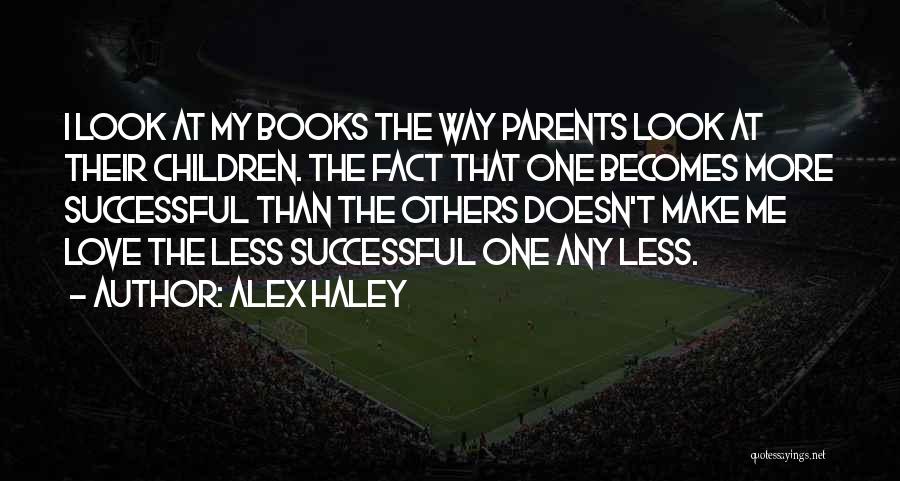 Alex Haley Quotes: I Look At My Books The Way Parents Look At Their Children. The Fact That One Becomes More Successful Than