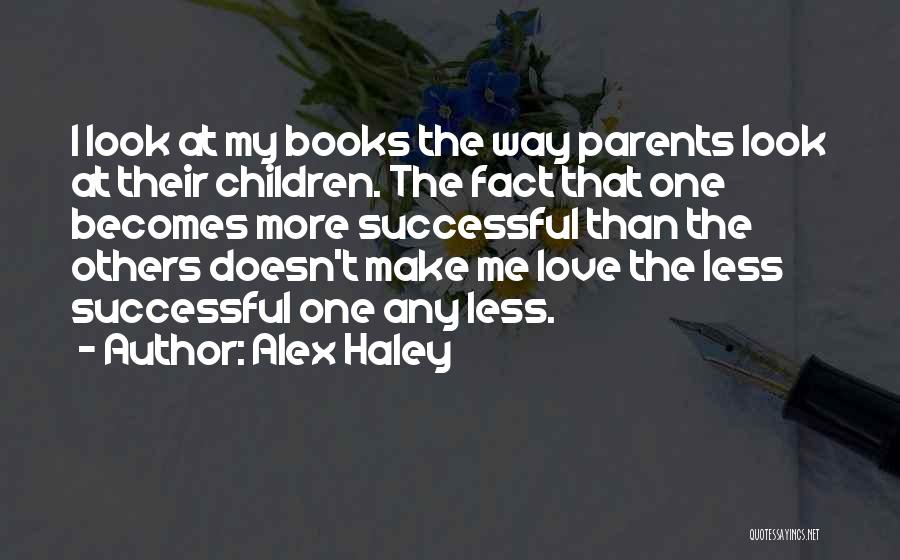 Alex Haley Quotes: I Look At My Books The Way Parents Look At Their Children. The Fact That One Becomes More Successful Than