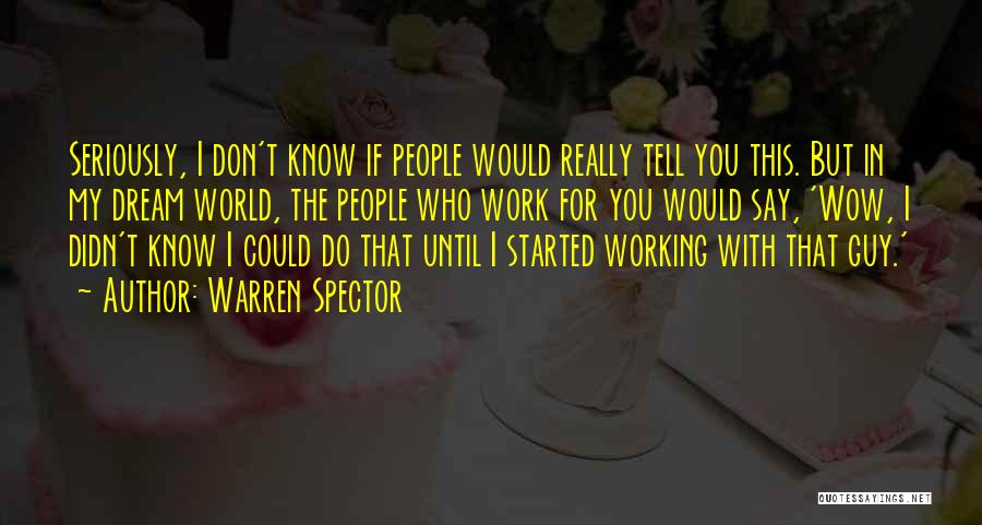 Warren Spector Quotes: Seriously, I Don't Know If People Would Really Tell You This. But In My Dream World, The People Who Work