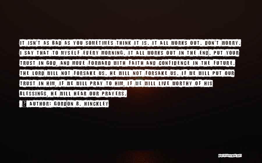Gordon B. Hinckley Quotes: It Isn't As Bad As You Sometimes Think It Is. It All Works Out. Don't Worry. I Say That To