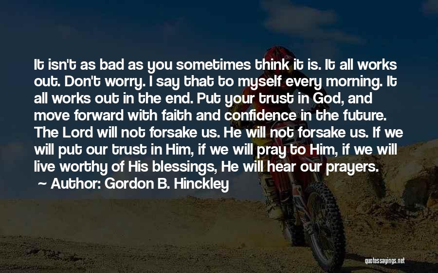 Gordon B. Hinckley Quotes: It Isn't As Bad As You Sometimes Think It Is. It All Works Out. Don't Worry. I Say That To