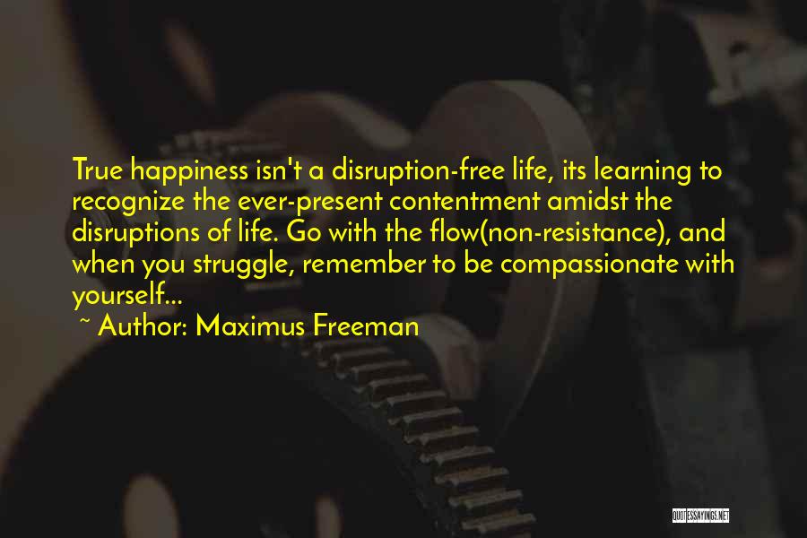 Maximus Freeman Quotes: True Happiness Isn't A Disruption-free Life, Its Learning To Recognize The Ever-present Contentment Amidst The Disruptions Of Life. Go With