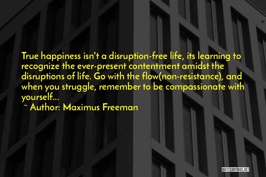 Maximus Freeman Quotes: True Happiness Isn't A Disruption-free Life, Its Learning To Recognize The Ever-present Contentment Amidst The Disruptions Of Life. Go With