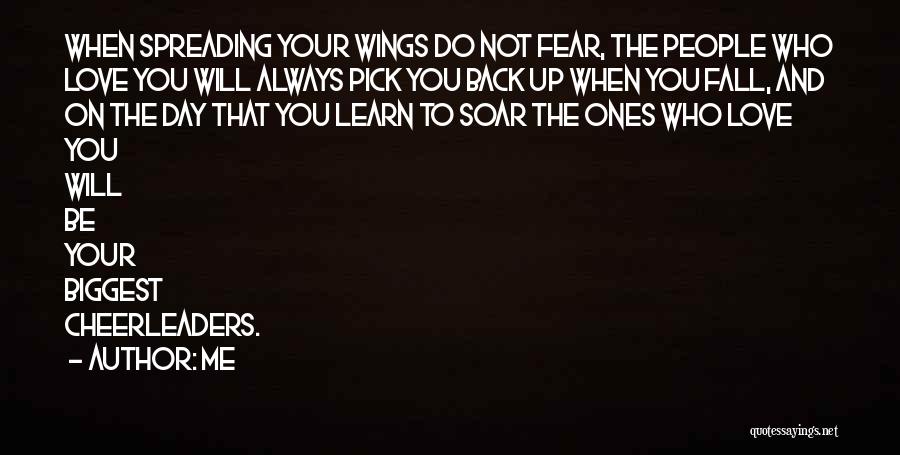 Me Quotes: When Spreading Your Wings Do Not Fear, The People Who Love You Will Always Pick You Back Up When You