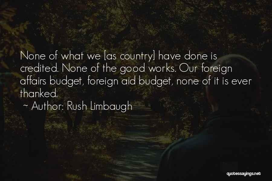 Rush Limbaugh Quotes: None Of What We [as Country] Have Done Is Credited. None Of The Good Works. Our Foreign Affairs Budget, Foreign