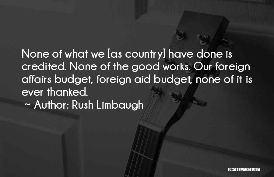 Rush Limbaugh Quotes: None Of What We [as Country] Have Done Is Credited. None Of The Good Works. Our Foreign Affairs Budget, Foreign