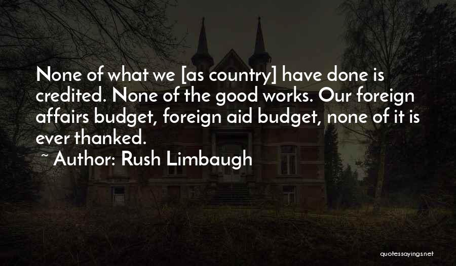 Rush Limbaugh Quotes: None Of What We [as Country] Have Done Is Credited. None Of The Good Works. Our Foreign Affairs Budget, Foreign