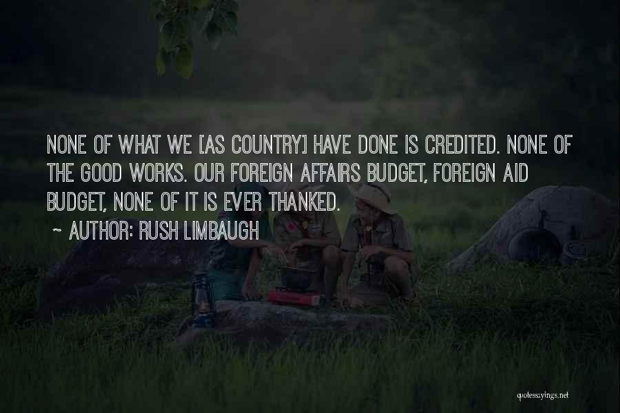 Rush Limbaugh Quotes: None Of What We [as Country] Have Done Is Credited. None Of The Good Works. Our Foreign Affairs Budget, Foreign