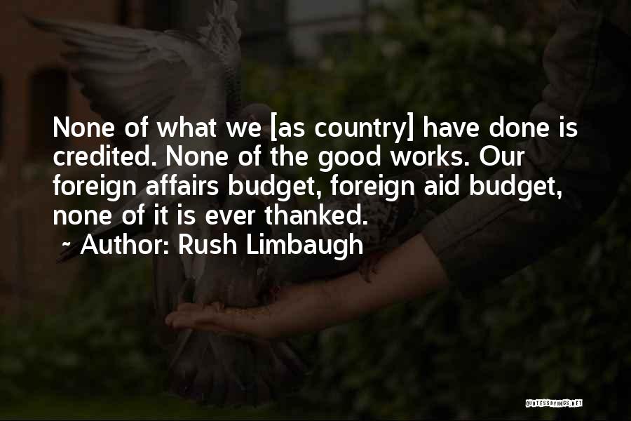 Rush Limbaugh Quotes: None Of What We [as Country] Have Done Is Credited. None Of The Good Works. Our Foreign Affairs Budget, Foreign