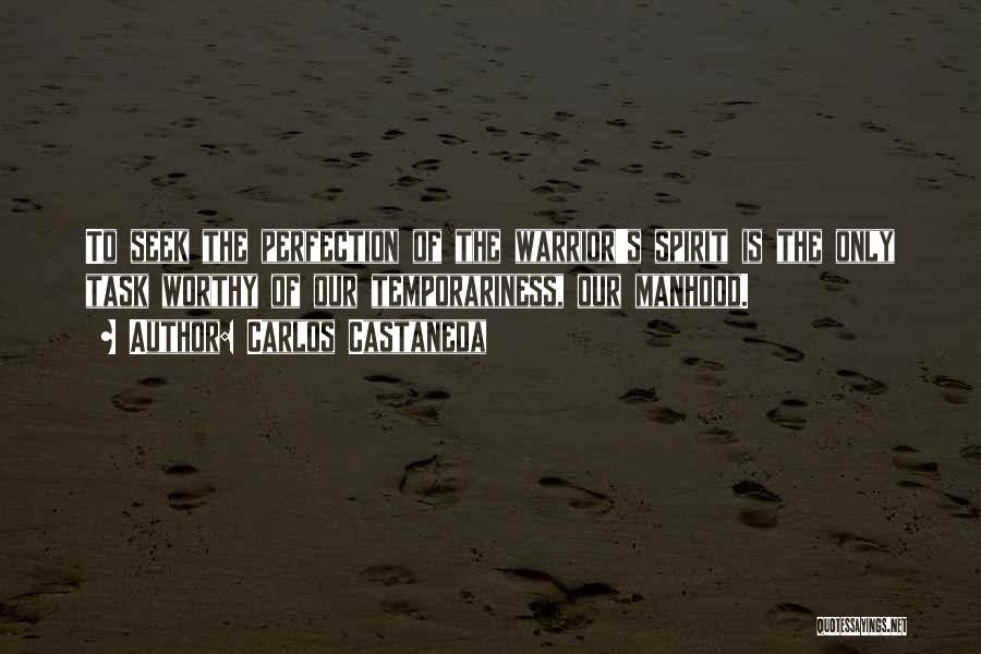 Carlos Castaneda Quotes: To Seek The Perfection Of The Warrior's Spirit Is The Only Task Worthy Of Our Temporariness, Our Manhood.